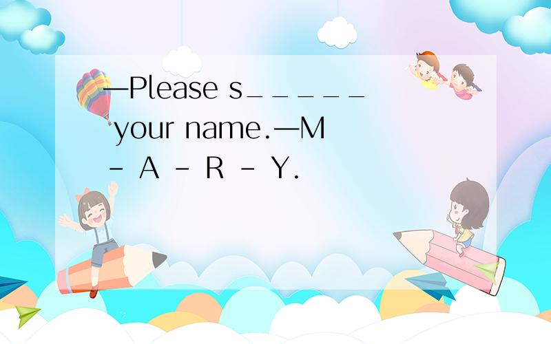 —Please s_____ your name.—M - A - R - Y.