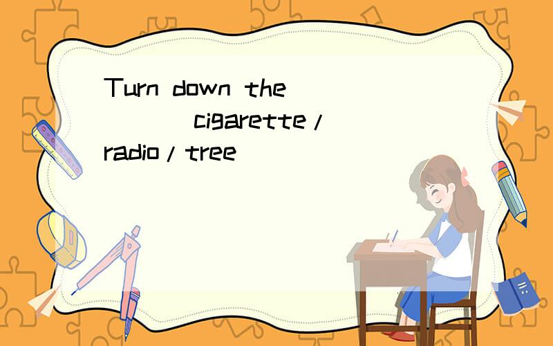 Turn down the ( )(cigarette/radio/tree)