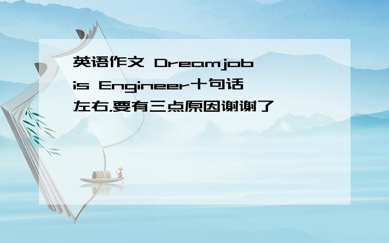 英语作文 Dreamjob is Engineer十句话左右，要有三点原因谢谢了