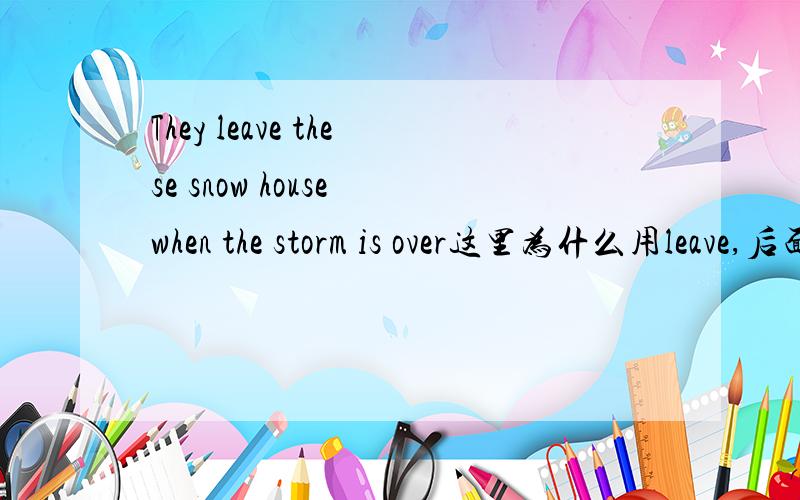 They leave these snow house when the storm is over这里为什么用leave,后面不是用is吗?