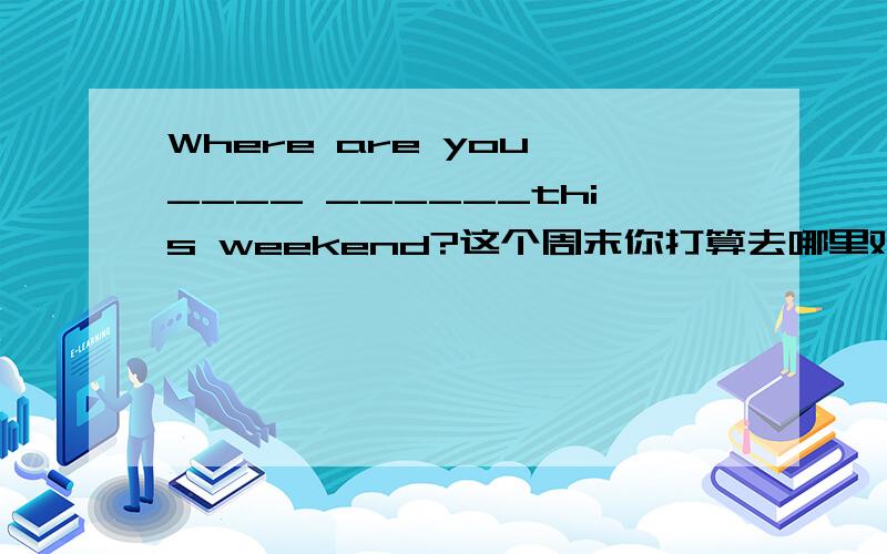 Where are you ____ ______this weekend?这个周末你打算去哪里观光?Shall we____ _____ this weekend?这个周末我们去购物好吗?