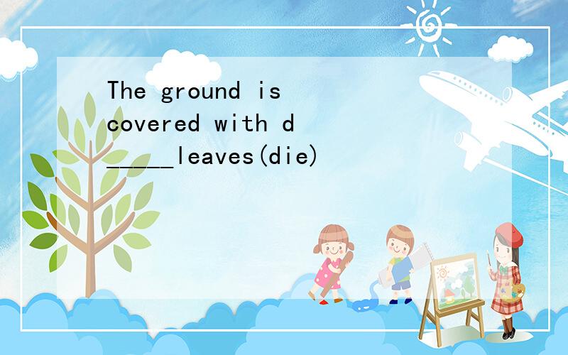 The ground is covered with d_____leaves(die)