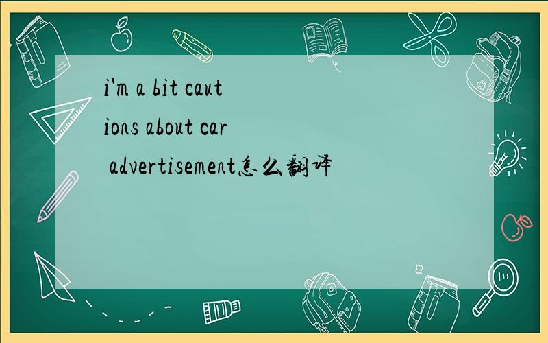 i'm a bit cautions about car advertisement怎么翻译