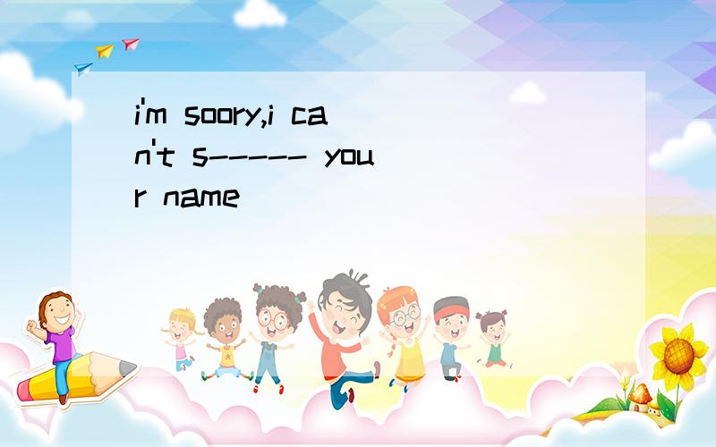 i'm soory,i can't s----- your name