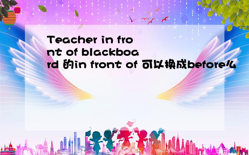 Teacher in front of blackboard 的in front of 可以换成before么