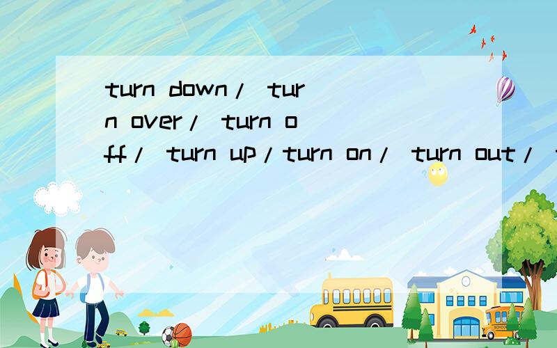 turn down/ turn over/ turn off/ turn up/turn on/ turn out/ turn into的意思区别