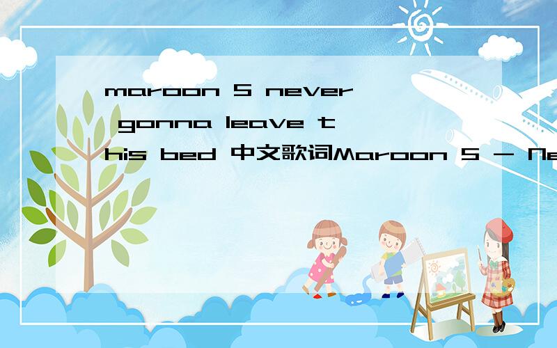 maroon 5 never gonna leave this bed 中文歌词Maroon 5 - Never Gonna Leave This BedLyrics by yvonne @ LK歌词组You push me,I don't have the strength toResist or control youSo take me down,take me downYou hurt me,But do I deserve thisYou make me s