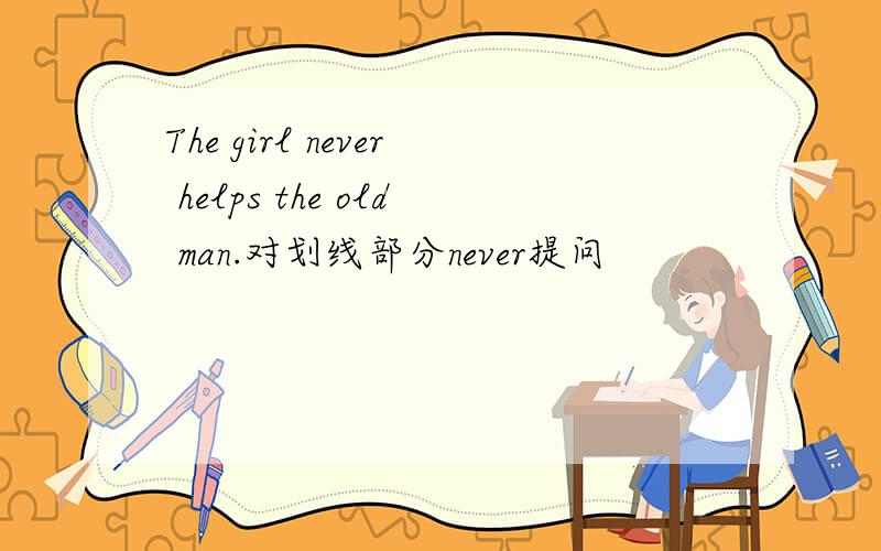 The girl never helps the old man.对划线部分never提问