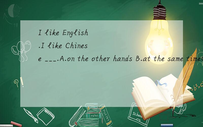 I like English.I like Chinese ___.A.on the other hands B.at the same timeC.in other parts of the world D.on other words