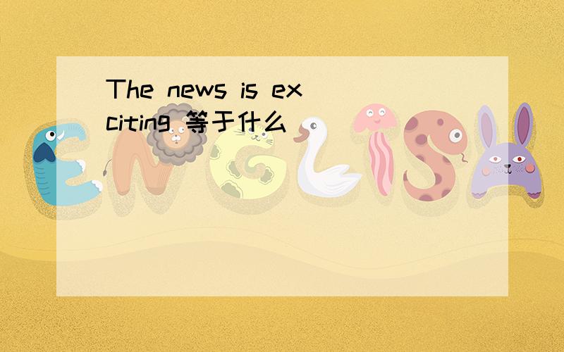 The news is exciting 等于什么