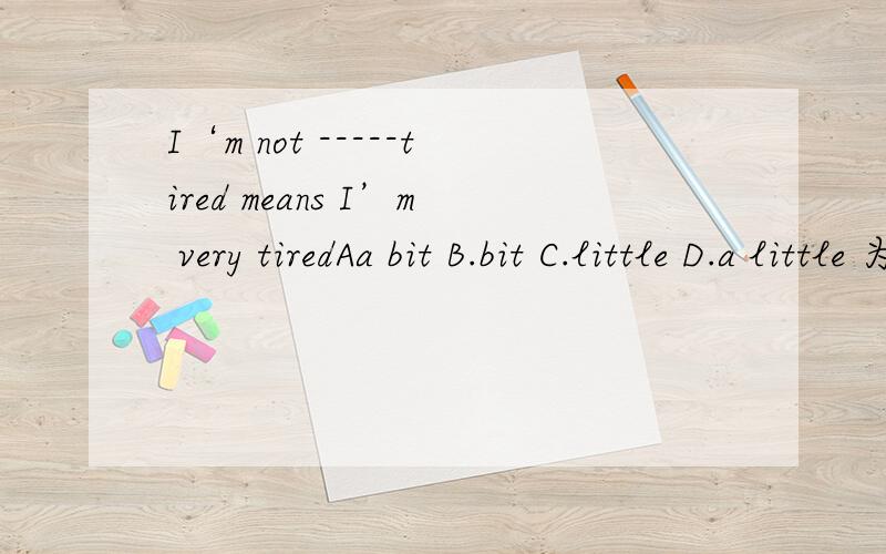 I‘m not -----tired means I’m very tiredAa bit B.bit C.little D.a little 为什么