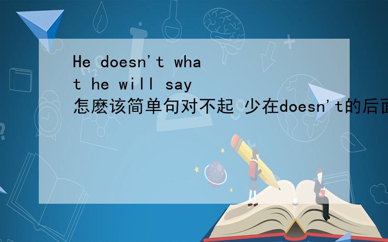 He doesn't what he will say 怎麽该简单句对不起 少在doesn't的后面加know