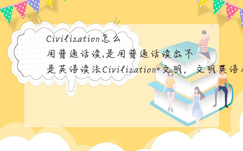 Civilization怎么用普通话读,是用普通话读出不是英语读法Civilization=文明，文明英语用中文怎么读啊？