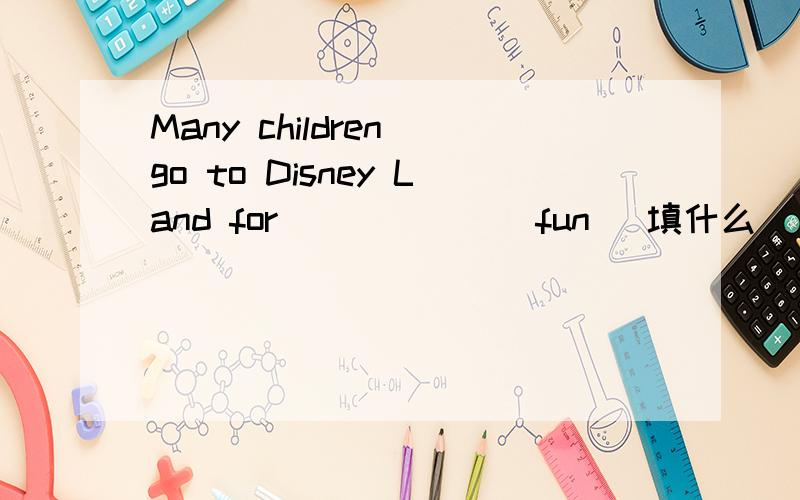 Many children go to Disney Land for______(fun) 填什么