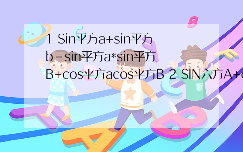 1 Sin平方a+sin平方b-sin平方a*sin平方B+cos平方acos平方B 2 SIN六方A+cos六方A+3sin平方A+cos平方A3 tanA(1-cot平方A)+cotA（1-tan平方A）4（sec平方B-1）(1-csc平方B)+tanb*cotB5 (secA-cosA)*(cscA-sinA)*(tanA+cotA)