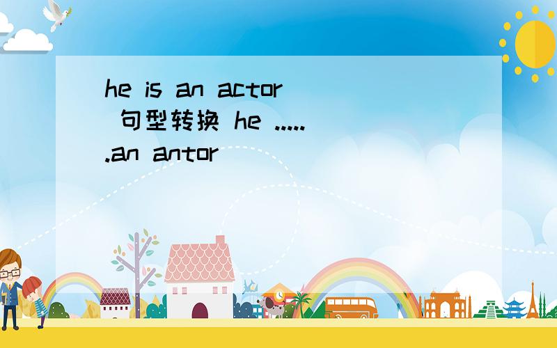 he is an actor 句型转换 he ......an antor