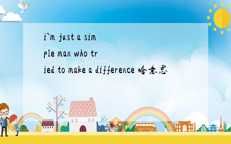 i`m just a simple man who tried to make a difference 啥意思