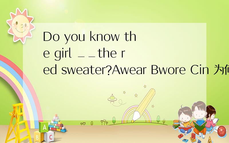 Do you know the girl __the red sweater?Awear Bwore Cin 为何in 不行,
