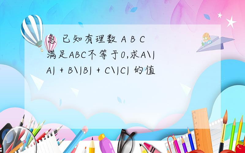 急 已知有理数 A B C 满足ABC不等于0,求A\|A| + B\|B| + C\|C| 的值