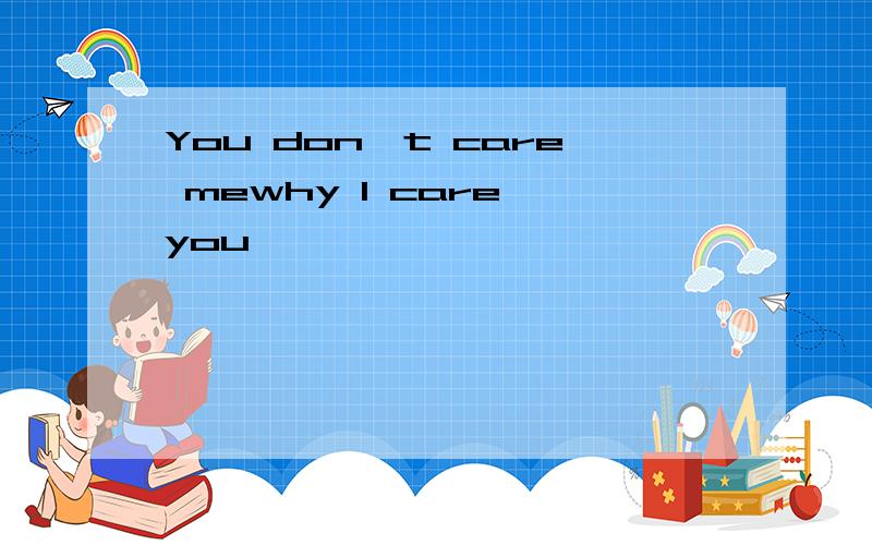 You don't care mewhy I care you