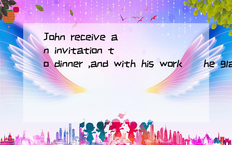 John receive an invitation to dinner ,and with his work（）he gladly accepted it 用having finished 还是finished为什么?