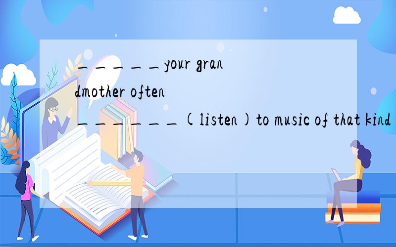 _____your grandmother often ______(listen)to music of that kind