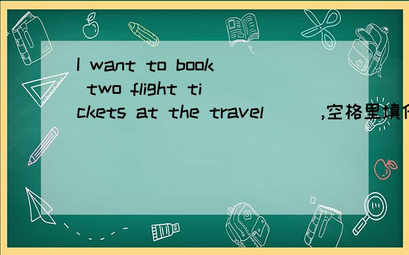 I want to book two flight tickets at the travel ( ),空格里填什么词