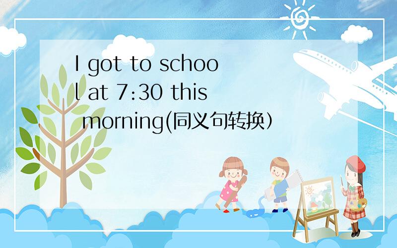 I got to school at 7:30 this morning(同义句转换）