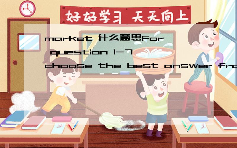 market 什么意思For question 1-7,choose the best answer from the four choices marked A B C and D .这句中market 是什么意思?