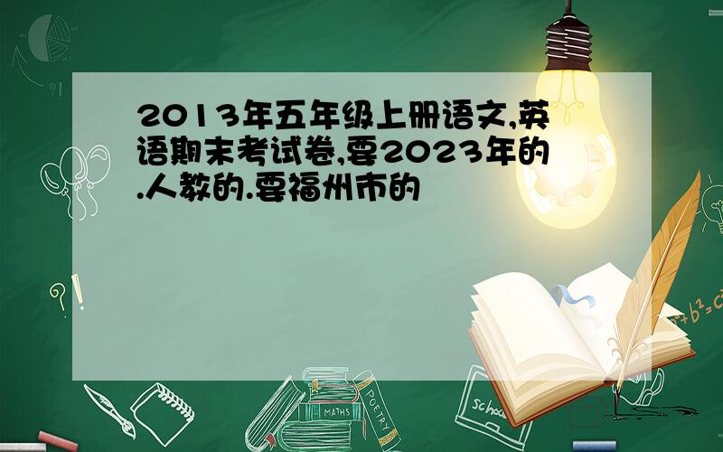 2013年五年级上册语文,英语期末考试卷,要2023年的.人教的.要福州市的
