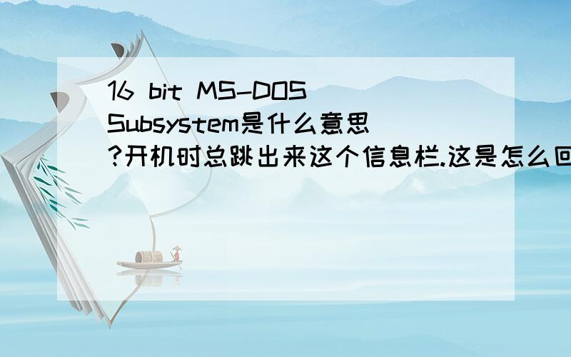 16 bit MS-DOS Subsystem是什么意思?开机时总跳出来这个信息栏.这是怎么回事?要这么解决?