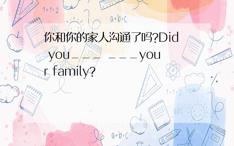 你和你的家人沟通了吗?Did you___ ___your family?
