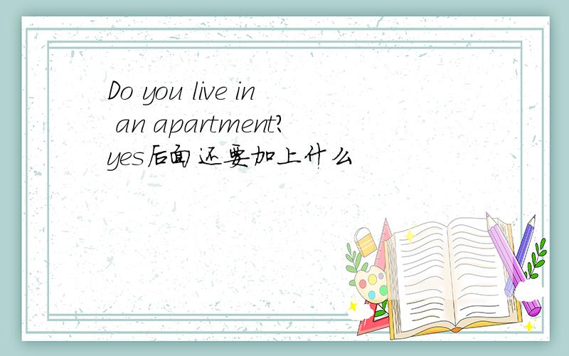 Do you live in an apartment?yes后面还要加上什么