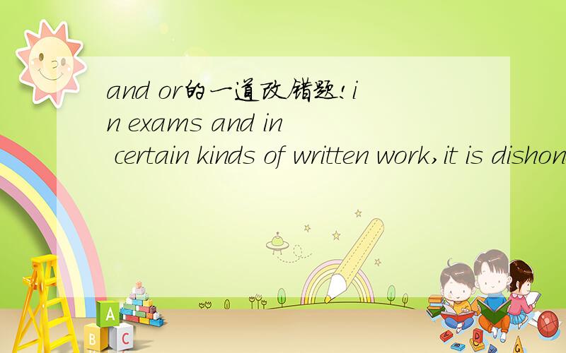 and or的一道改错题!in exams and in certain kinds of written work,it is dishonest to help or to ask for help from others.答案是把第一个and改为or.in exams or in certain kinds of written work我想不通,这里and也可以啊!