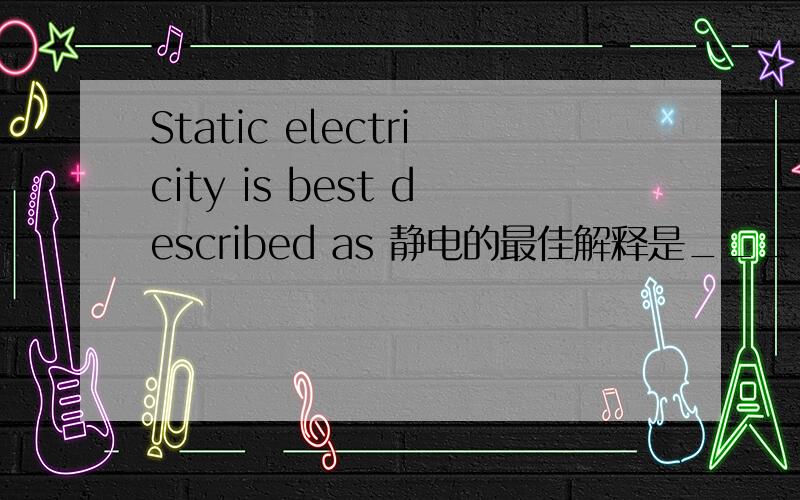 Static electricity is best described as 静电的最佳解释是_______a.charge induction 电荷感应 b.electrostatic discharge 静电释放 c.an electrical charge at rest 静止的电荷 d.excessive valence electrons 过剩的价电子
