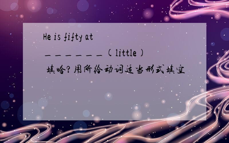 He is fifty at______(little) 填啥?用所给动词适当形式填空