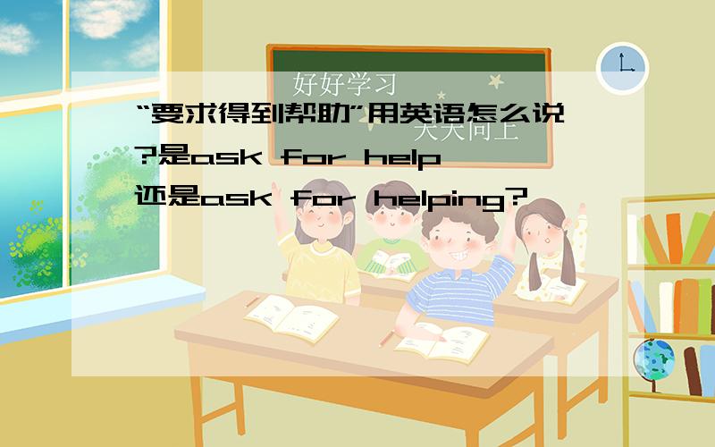 “要求得到帮助”用英语怎么说?是ask for help还是ask for helping?