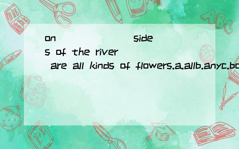 on ______ sides of the river are all kinds of flowers.a.allb.anyc.bothd.either