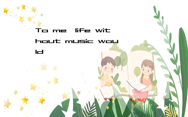 To me,life without music would