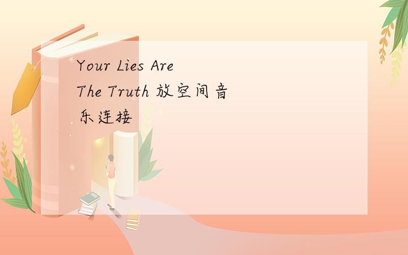 Your Lies Are The Truth 放空间音乐连接