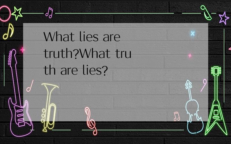 What lies are truth?What truth are lies?