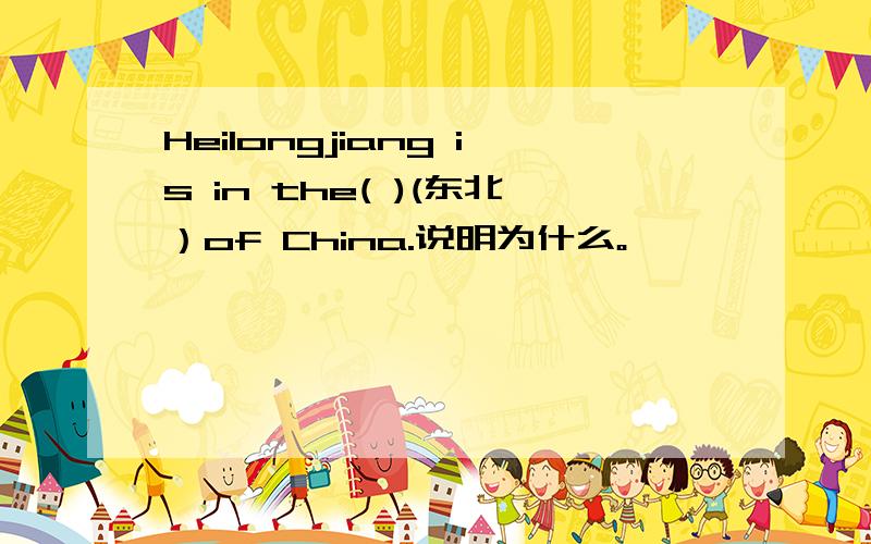 Heilongjiang is in the( )(东北）of China.说明为什么。