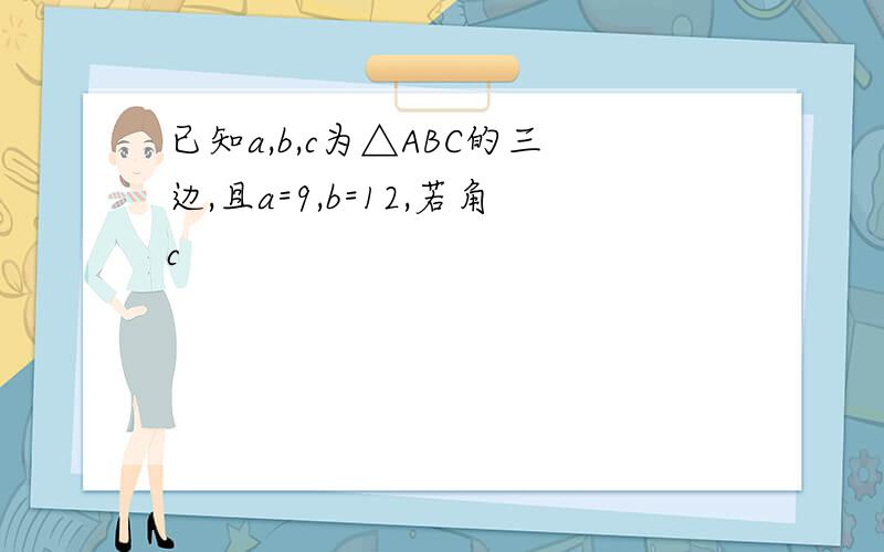 已知a,b,c为△ABC的三边,且a=9,b=12,若角c