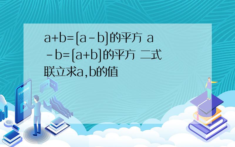 a+b=[a-b]的平方 a-b=[a+b]的平方 二式联立求a,b的值