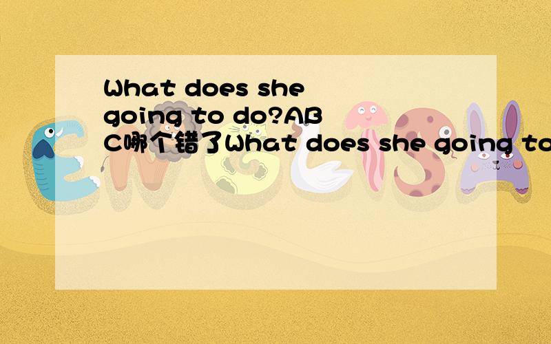 What does she going to do?ABC哪个错了What does she going to do?------- ----- ----A B C ABC哪个错了
