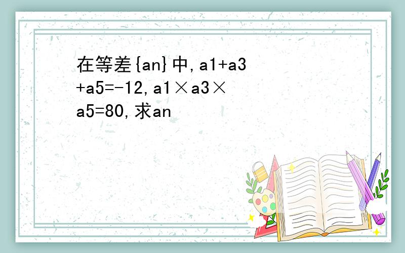 在等差{an}中,a1+a3+a5=-12,a1×a3×a5=80,求an