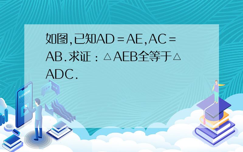 如图,已知AD＝AE,AC＝AB.求证：△AEB全等于△ADC.
