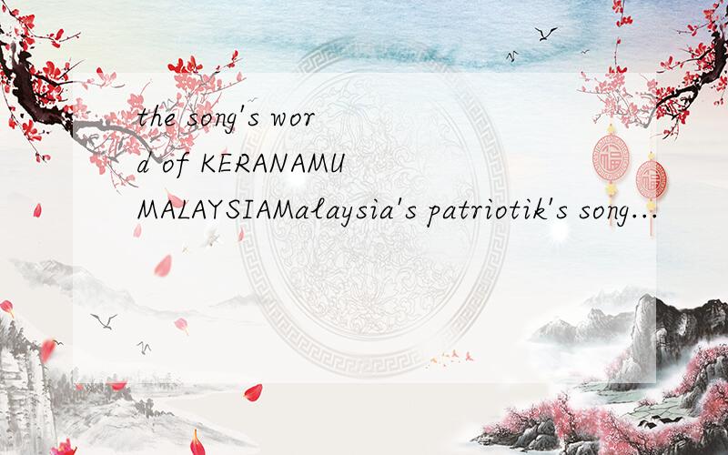 the song's word of KERANAMU MALAYSIAMalaysia's patriotik's song...