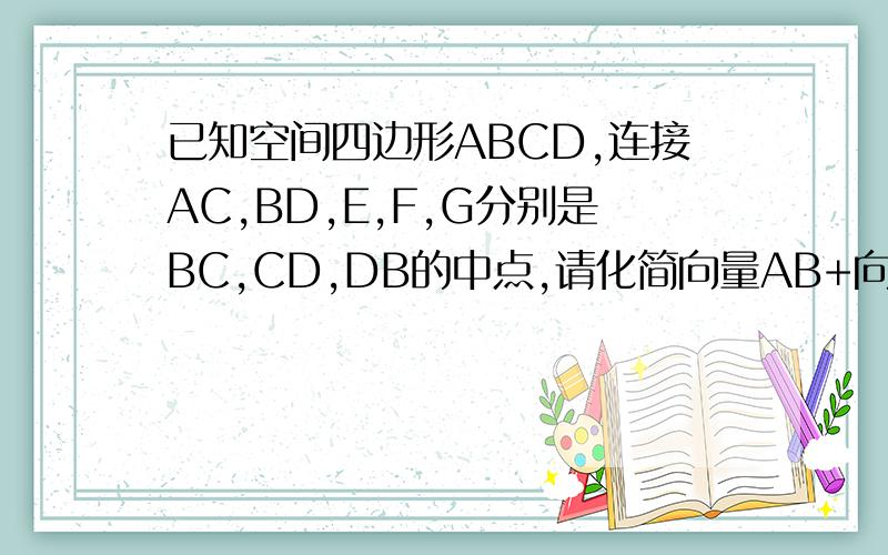 已知空间四边形ABCD,连接AC,BD,E,F,G分别是BC,CD,DB的中点,请化简向量AB+向量GD+向量EC