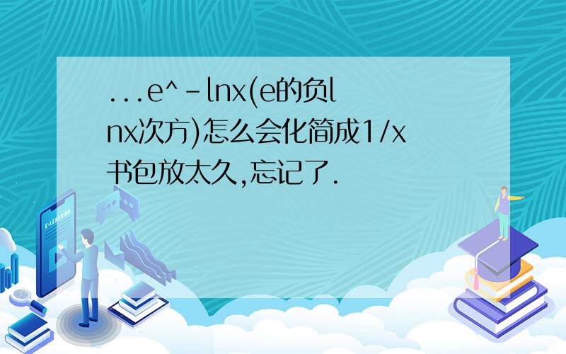 ...e^-lnx(e的负lnx次方)怎么会化简成1/x书包放太久,忘记了.